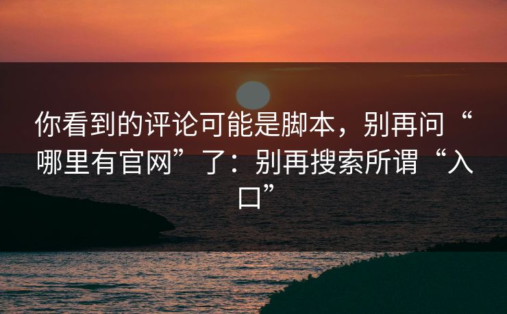 你看到的评论可能是脚本，别再问“哪里有官网”了：别再搜索所谓“入口”