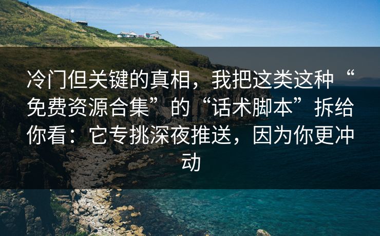 冷门但关键的真相，我把这类这种“免费资源合集”的“话术脚本”拆给你看：它专挑深夜推送，因为你更冲动