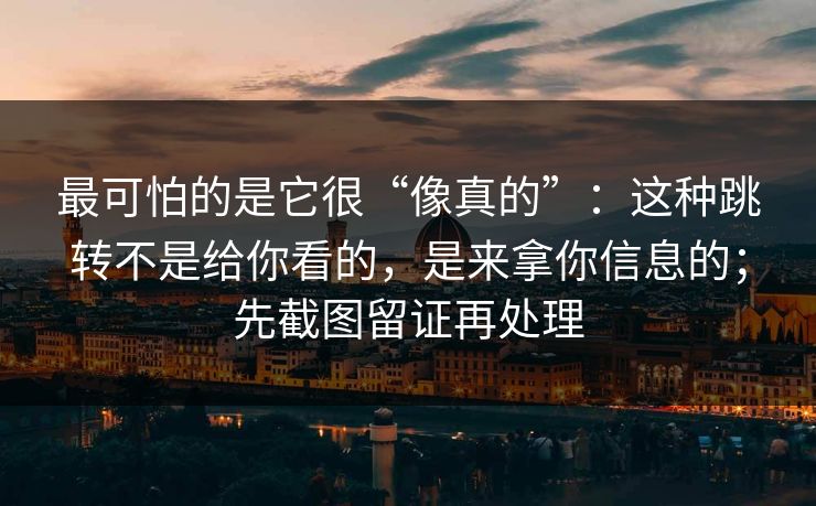 最可怕的是它很“像真的”：这种跳转不是给你看的，是来拿你信息的；先截图留证再处理