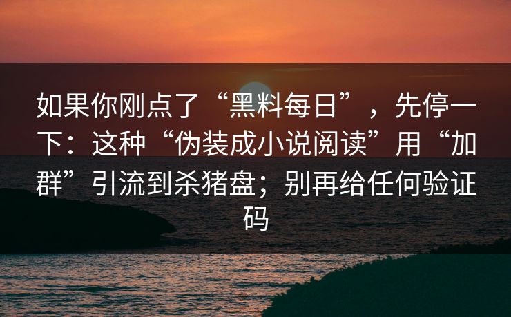 如果你刚点了“黑料每日”，先停一下：这种“伪装成小说阅读”用“加群”引流到杀猪盘；别再给任何验证码