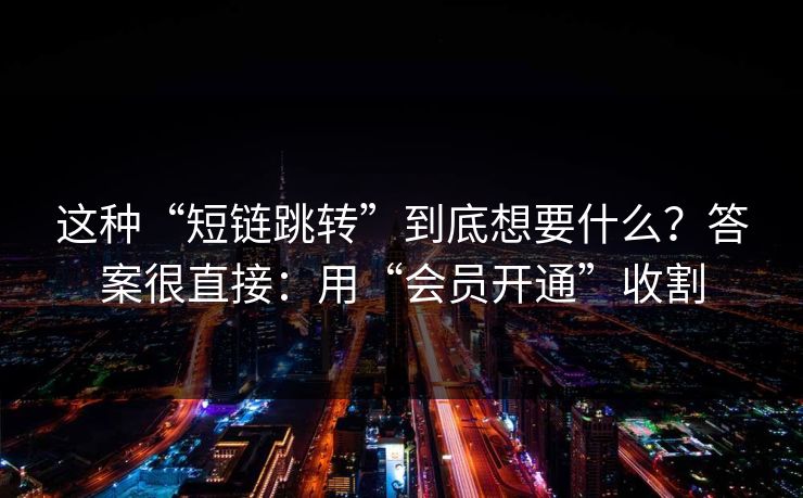 这种“短链跳转”到底想要什么？答案很直接：用“会员开通”收割