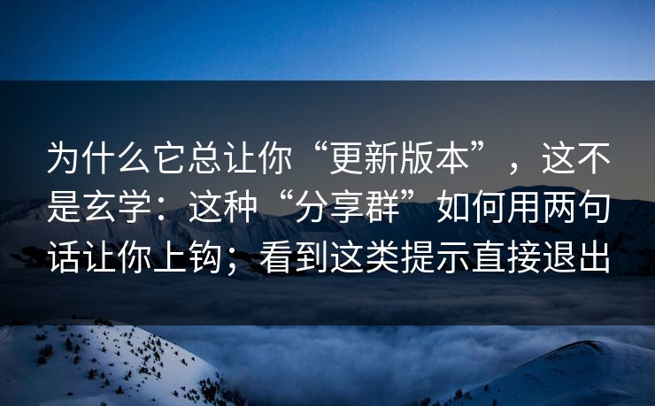 为什么它总让你“更新版本”，这不是玄学：这种“分享群”如何用两句话让你上钩；看到这类提示直接退出