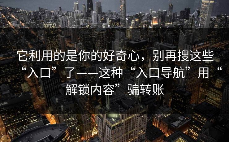 它利用的是你的好奇心，别再搜这些“入口”了——这种“入口导航”用“解锁内容”骗转账