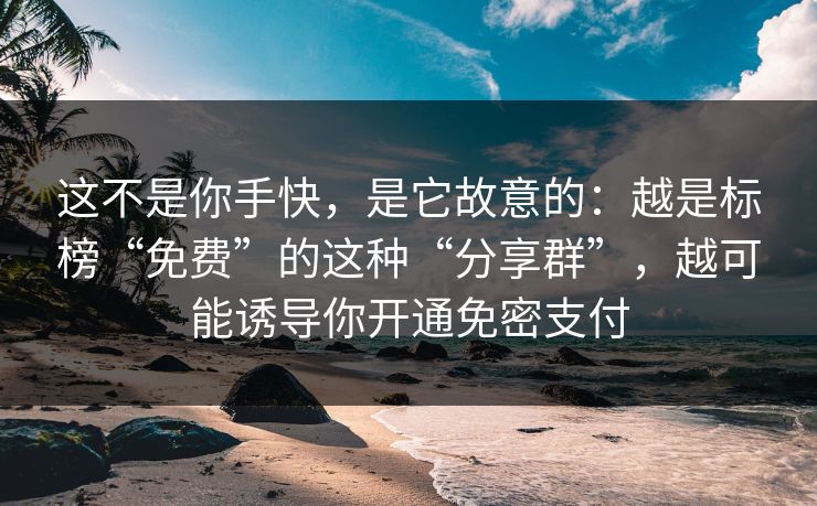 这不是你手快，是它故意的：越是标榜“免费”的这种“分享群”，越可能诱导你开通免密支付