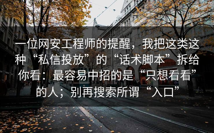 一位网安工程师的提醒，我把这类这种“私信投放”的“话术脚本”拆给你看：最容易中招的是“只想看看”的人；别再搜索所谓“入口”