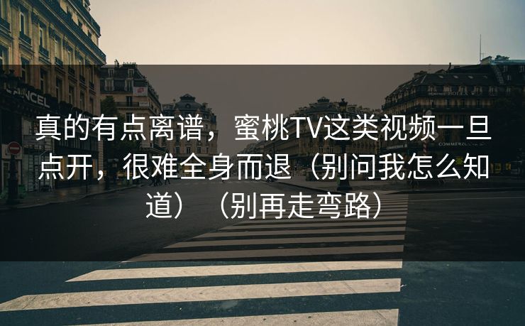 真的有点离谱，蜜桃TV这类视频一旦点开，很难全身而退（别问我怎么知道）（别再走弯路）