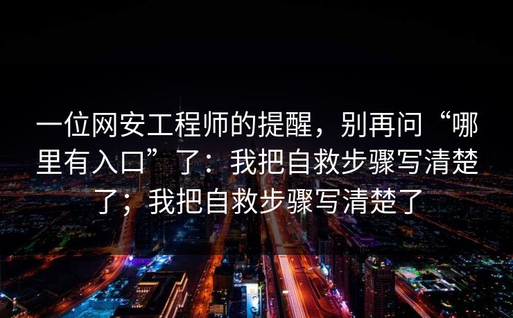 一位网安工程师的提醒，别再问“哪里有入口”了：我把自救步骤写清楚了；我把自救步骤写清楚了