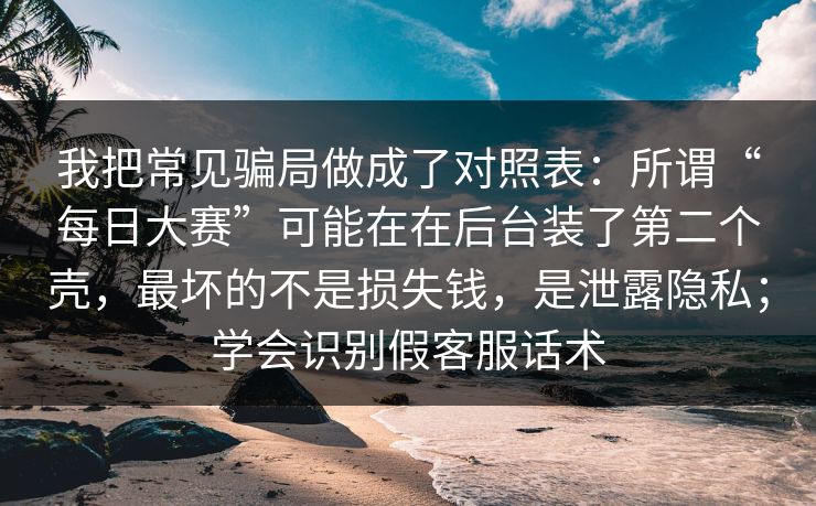 我把常见骗局做成了对照表：所谓“每日大赛”可能在在后台装了第二个壳，最坏的不是损失钱，是泄露隐私；学会识别假客服话术