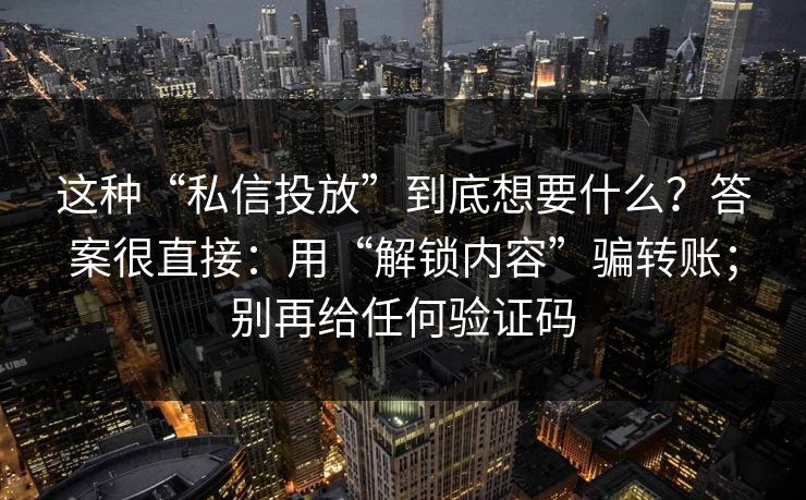 这种“私信投放”到底想要什么?答案很直接:用“解锁内容”骗转账;别再给任何验证码 这种“私信投放”到底想要什么?答案很直接:用“解锁内容”骗转账;别再给任何验证码