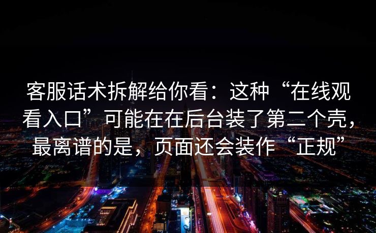 客服话术拆解给你看：这种“在线观看入口”可能在在后台装了第二个壳，最离谱的是，页面还会装作“正规”