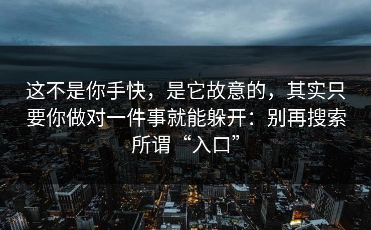 这不是你手快，是它故意的，其实只要你做对一件事就能躲开：别再搜索所谓“入口”