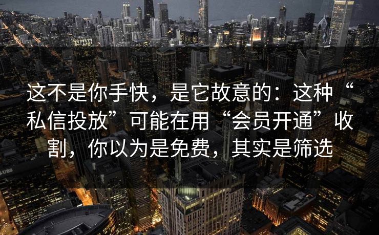 这不是你手快,是它故意的:这种“私信投放”可能在用“会员开通”收割,你以为是免费,其实是筛选 这不是你手快,是它故意的:这种“私信投放”可能在用“会员开通”收割,你以为是免费,其实是筛选