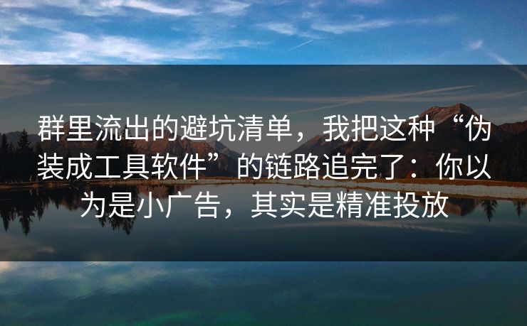 群里流出的避坑清单，我把这种“伪装成工具软件”的链路追完了：你以为是小广告，其实是精准投放