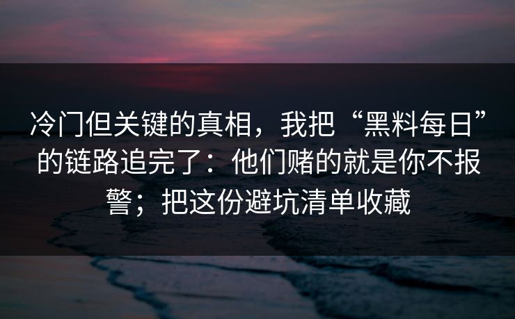 冷门但关键的真相，我把“黑料每日”的链路追完了：他们赌的就是你不报警；把这份避坑清单收藏