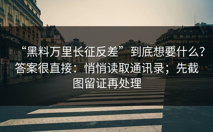 “黑料万里长征反差”到底想要什么？答案很直接：悄悄读取通讯录；先截图留证再处理