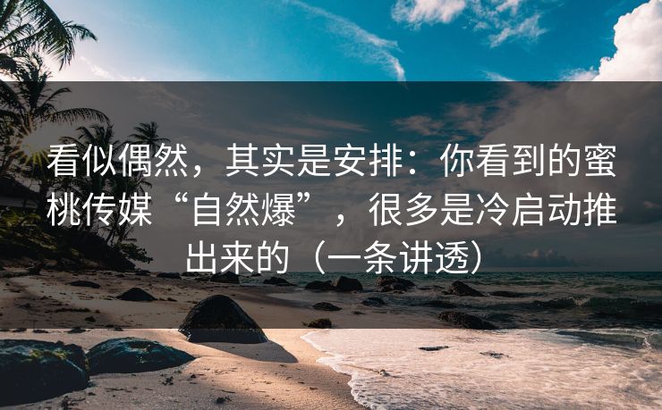 看似偶然，其实是安排：你看到的蜜桃传媒“自然爆”，很多是冷启动推出来的（一条讲透）