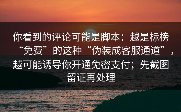 你看到的评论可能是脚本：越是标榜“免费”的这种“伪装成客服通道”，越可能诱导你开通免密支付；先截图留证再处理