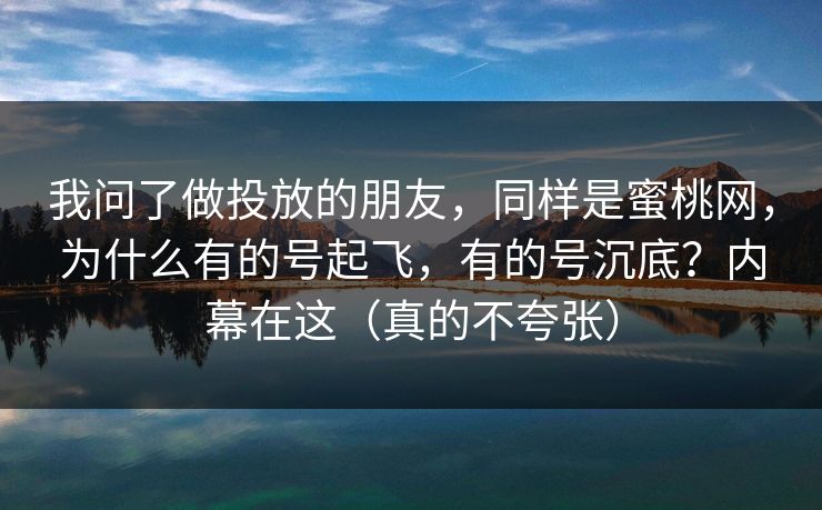 我问了做投放的朋友，同样是蜜桃网，为什么有的号起飞，有的号沉底？内幕在这（真的不夸张）