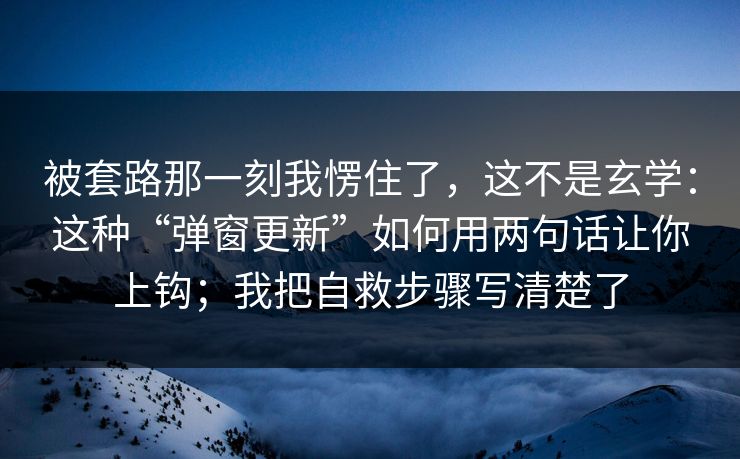 被套路那一刻我愣住了，这不是玄学：这种“弹窗更新”如何用两句话让你上钩；我把自救步骤写清楚了