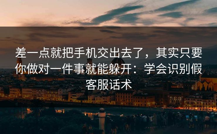 差一点就把手机交出去了，其实只要你做对一件事就能躲开：学会识别假客服话术