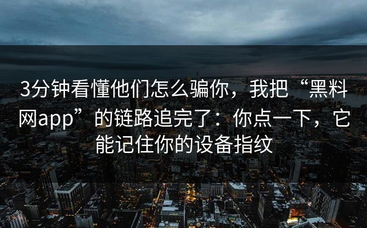 3分钟看懂他们怎么骗你，我把“黑料网app”的链路追完了：你点一下，它能记住你的设备指纹
