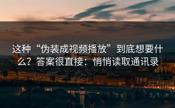 这种“伪装成视频播放”到底想要什么？答案很直接：悄悄读取通讯录