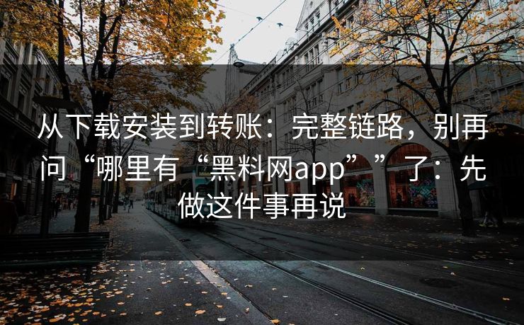 从下载安装到转账：完整链路，别再问“哪里有“黑料网app””了：先做这件事再说