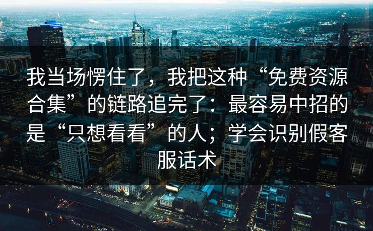 我当场愣住了，我把这种“免费资源合集”的链路追完了：最容易中招的是“只想看看”的人；学会识别假客服话术