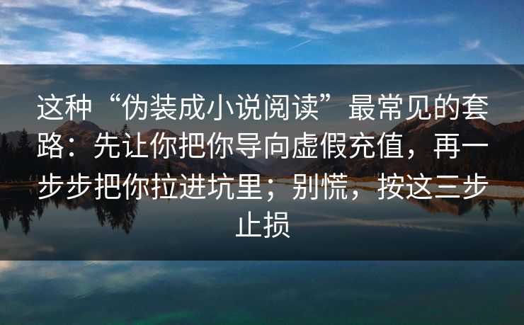 这种“伪装成小说阅读”最常见的套路：先让你把你导向虚假充值，再一步步把你拉进坑里；别慌，按这三步止损