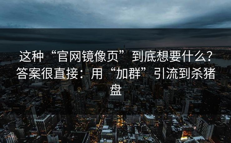 这种“官网镜像页”到底想要什么？答案很直接：用“加群”引流到杀猪盘