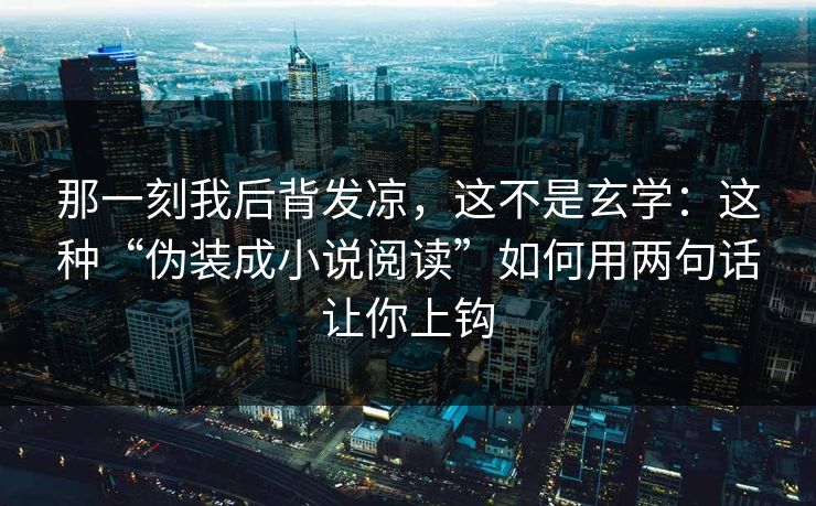 那一刻我后背发凉，这不是玄学：这种“伪装成小说阅读”如何用两句话让你上钩