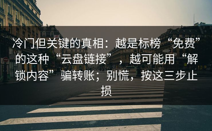 冷门但关键的真相：越是标榜“免费”的这种“云盘链接”，越可能用“解锁内容”骗转账；别慌，按这三步止损