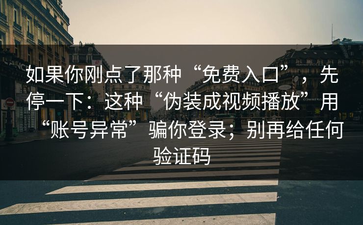 如果你刚点了那种“免费入口”，先停一下：这种“伪装成视频播放”用“账号异常”骗你登录；别再给任何验证码