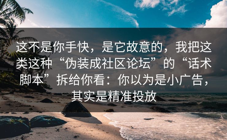 这不是你手快，是它故意的，我把这类这种“伪装成社区论坛”的“话术脚本”拆给你看：你以为是小广告，其实是精准投放