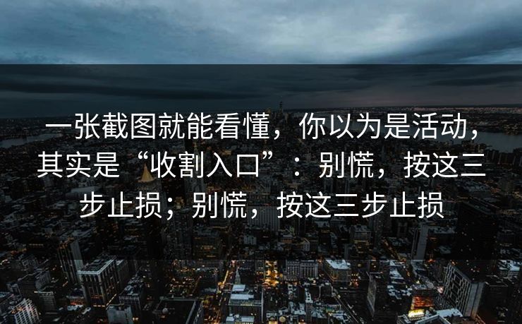 一张截图就能看懂，你以为是活动，其实是“收割入口”：别慌，按这三步止损；别慌，按这三步止损