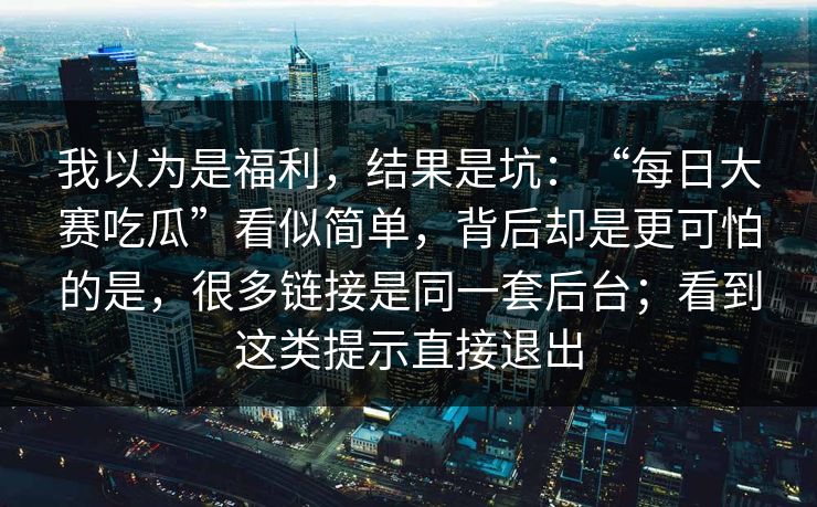 我以为是福利，结果是坑：“每日大赛吃瓜”看似简单，背后却是更可怕的是，很多链接是同一套后台；看到这类提示直接退出