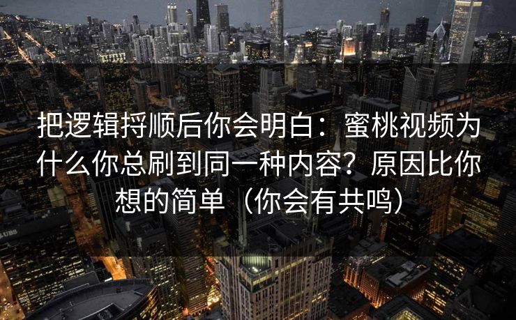 把逻辑捋顺后你会明白：蜜桃视频为什么你总刷到同一种内容？原因比你想的简单（你会有共鸣）