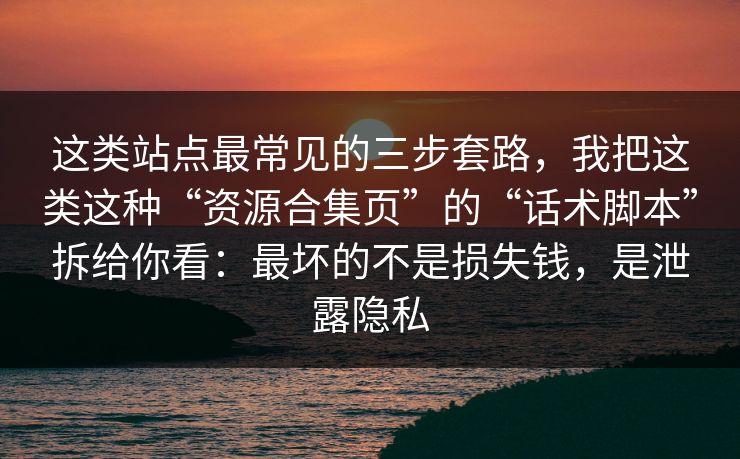 这类站点最常见的三步套路，我把这类这种“资源合集页”的“话术脚本”拆给你看：最坏的不是损失钱，是泄露隐私