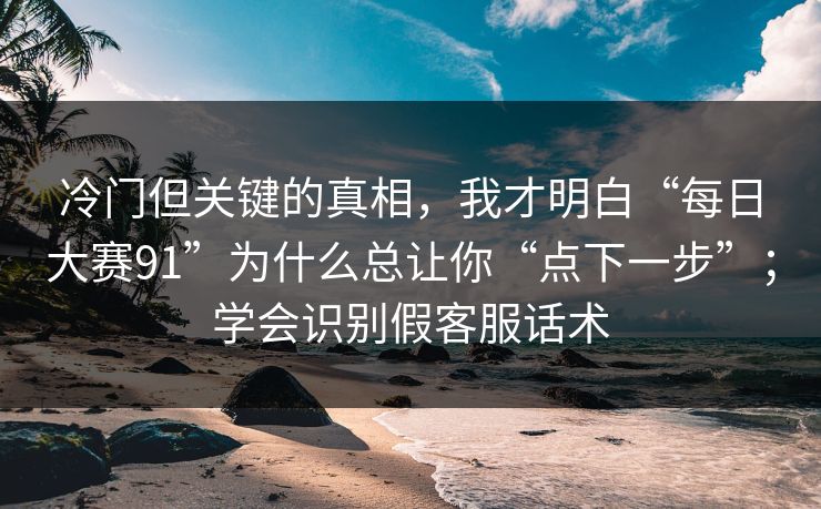 冷门但关键的真相，我才明白“每日大赛91”为什么总让你“点下一步”；学会识别假客服话术
