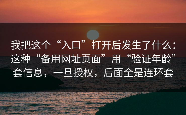 我把这个“入口”打开后发生了什么：这种“备用网址页面”用“验证年龄”套信息，一旦授权，后面全是连环套