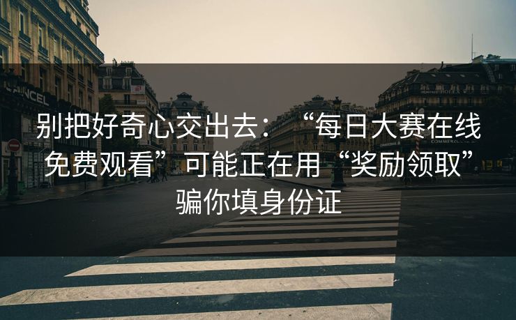 别把好奇心交出去：“每日大赛在线免费观看”可能正在用“奖励领取”骗你填身份证