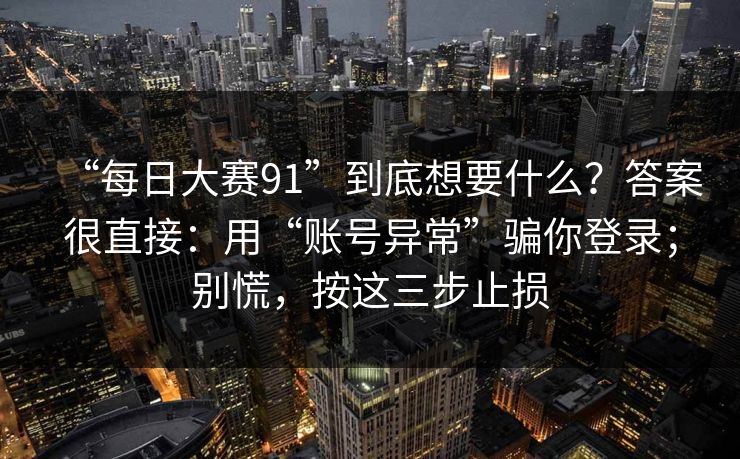 “每日大赛91”到底想要什么？答案很直接：用“账号异常”骗你登录；别慌，按这三步止损