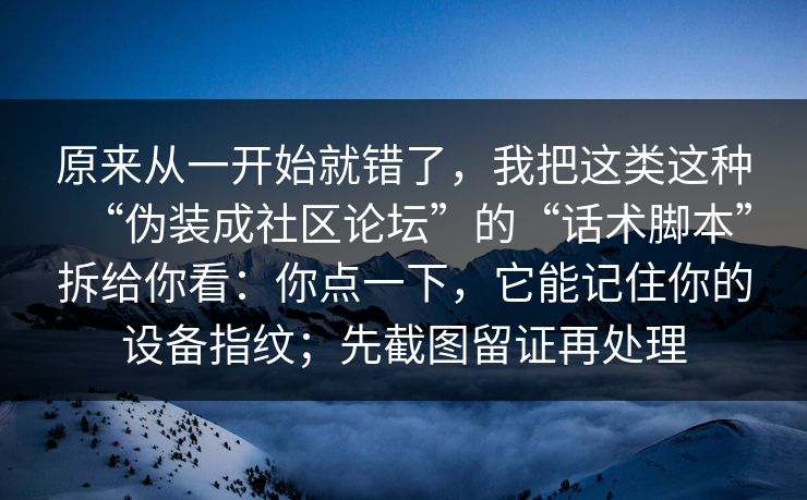 原来从一开始就错了，我把这类这种“伪装成社区论坛”的“话术脚本”拆给你看：你点一下，它能记住你的设备指纹；先截图留证再处理