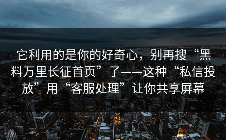 它利用的是你的好奇心，别再搜“黑料万里长征首页”了——这种“私信投放”用“客服处理”让你共享屏幕