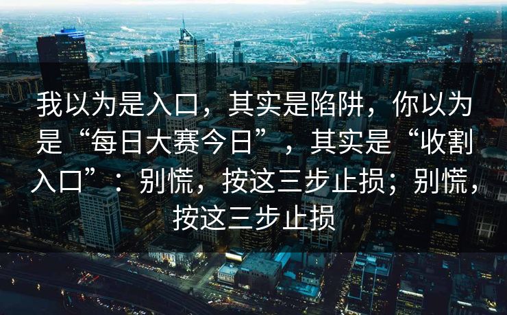 我以为是入口，其实是陷阱，你以为是“每日大赛今日”，其实是“收割入口”：别慌，按这三步止损；别慌，按这三步止损