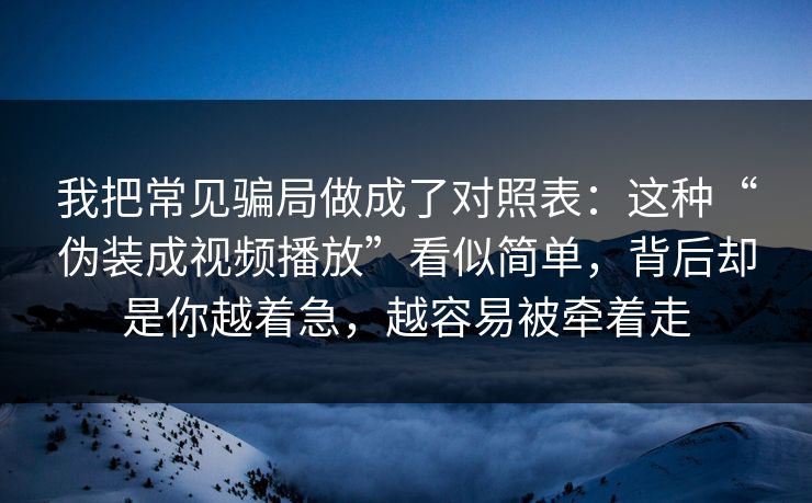我把常见骗局做成了对照表：这种“伪装成视频播放”看似简单，背后却是你越着急，越容易被牵着走