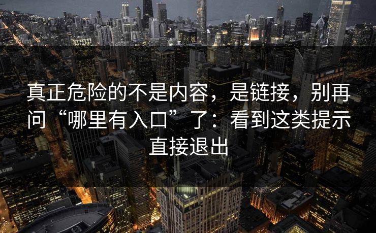 真正危险的不是内容，是链接，别再问“哪里有入口”了：看到这类提示直接退出