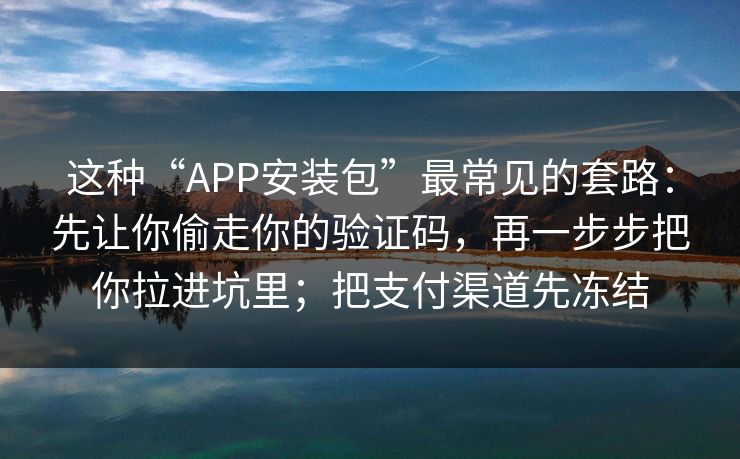 这种“APP安装包”最常见的套路：先让你偷走你的验证码，再一步步把你拉进坑里；把支付渠道先冻结