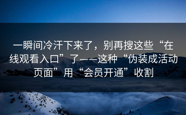 一瞬间冷汗下来了，别再搜这些“在线观看入口”了——这种“伪装成活动页面”用“会员开通”收割