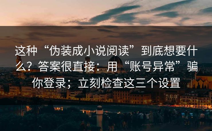 这种“伪装成小说阅读”到底想要什么？答案很直接：用“账号异常”骗你登录；立刻检查这三个设置
